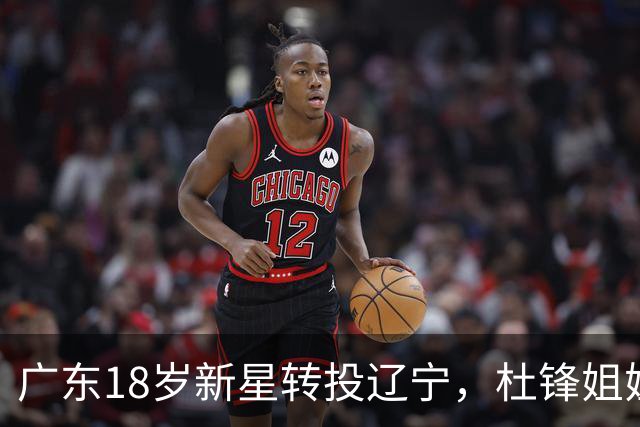 广东18岁新星转投辽宁，杜锋姐姐当选篮协副会长，2后卫试训新疆，广厦外援接受归化