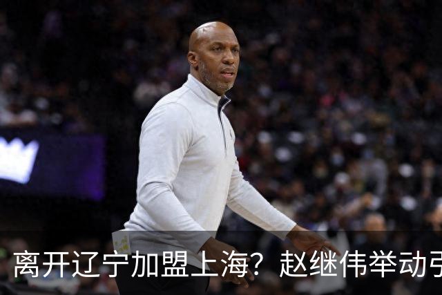 离开辽宁加盟上海？赵继伟举动引猜想，卢伟表态有深意 1队更合适